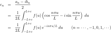 \begin{eqnarray*} c_n &=& \frac{a_n - ib_n}{2} \nonumber \\ &=& \frac{1}{2L}\int^{L+c}_{-L+c} f(u) \left( \cos \frac{n\pi u}{L} - i \sin \frac{n\pi u}{L} \right) \: du \nonumber \\ &=& \frac{1}{2L}\int^{L+c}_{-L+c} f(u)\: e^{- in\pi u/L} \: du \qquad (n=\cdots,-1,0,1,\cdots) \end{eqnarray*}