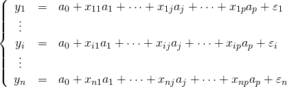 \begin{equation*} \left\{ \begin{array}{ccl} y_1 &=& a_0 + x_{11}a_1 + \cdots + x_{1j}a_j + \cdots + x_{1p}a_p + \varepsilon_1 \\ \vdots&& \\ y_i &=& a_0 + x_{i1}a_1 + \cdots + x_{ij}a_j + \cdots + x_{ip}a_p + \varepsilon_i \\ \vdots&& \\ y_n &=& a_0 + x_{n1}a_1 + \cdots + x_{nj}a_j + \cdots + x_{np}a_p + \varepsilon_n \end{array} \right \end{equation*}