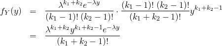 \begin{eqnarray*} f_Y(y)  &=& \frac{\lambda^{k_1+k_2} e^{-\lambda y} }{(k_1-1)!\;(k_2-1)!} \cdot \frac{(k_1-1)!\;(k_2-1)!}{(k_1+k_2-1)!}y^{k_1+k_2-1} \\ &=& \frac{ \lambda^{k_1+k_2} y^{k_1+k_2-1} e^{-\lambda y} }{ (k_1+k_2 - 1)! } \end{eqnarray*}