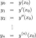\begin{eqnarray*} y_0&=& y(x_0) \\ y_1&=& y'(x_0) \\ y_2&=& y''(x_0) \\ &\vdots& \\ y_n&=&  y^{(n)}(x_0) \end{eqnarray*}
