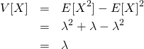 \begin{eqnarray*} V[X] &=& E[X^2] - E[X]^2 \\ &=& \lambda^2 + \lambda - \lambda^2 \\ &=& \lambda \end{eqnarray*}