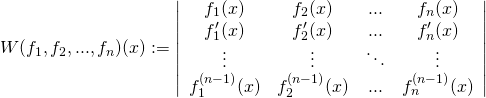 \begin{equation*} W(f_1,f_2,...,f_n)(x):= \left| \begin{array}{cccc} f_1(x) & f_2(x) & ... & f_n(x) \\ f'_1(x) & f'_2(x) & ... & f'_n(x) \\ \vdots & \vdots & \ddots & \vdots \\ f_1^{(n-1)}(x) & f_2^{(n-1)}(x) & ... & f_n^{(n-1)}(x) \\ \end{array} \right| \end{equation*}