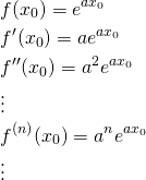 \begin{eqnarray*} && f(x_0)=e^{ax_0} \\ && f'(x_0)=ae^{ax_0} \\ && f''(x_0)=a^2 e^{ax_0} \\ && \vdots \\ && f^{(n)}(x_0)=a^n e^{ax_0} \\  && \vdots  \end{eqnarray*}