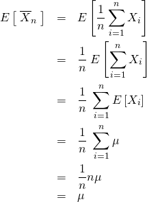 \begin{eqnarray*} E\left[\; \overline{X}_n \; \right]&=&E\left[ \frac{1}{n} \sum_{i=1}^n X_i  \right] \\ &=&\frac{1}{n} \; E\left[ \sum_{i=1}^n X_i  \right] \\ &=&\frac{1}{n} \; \sum_{i=1}^n E\left[ X_i  \right] \\ &=&\frac{1}{n} \; \sum_{i=1}^n \mu \\ &=&\frac{1}{n} n \mu \\ &=& \mu \end{eqnarray*}