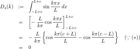 \begin{eqnarray*} D_s(k) &:=&\int^{L+c}_{-L+c} \sin \frac{k\pi x}{L}\: dx \\ &=& \left[ - \; \frac{L}{k\pi} \cos \frac{k\pi x}{L} \right]^{L+c}_{-L+c} \\ &=& - \; \frac{L}{k\pi} \left\{ \cos \frac{k\pi (c+L)}{L} - \cos \frac{k\pi (c-L)}{L} \right\} \quad (\because (\ast) )\\ &=& 0 \end{eqnarray*}