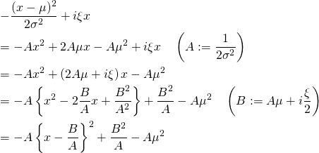 \begin{eqnarray*} &&-\frac{(x-\mu)^2}{2\sigma^2} + i\xi x\\ && = -Ax^2 +2A\mu x -A \mu^2 + i\xi x \quad\left( A:= \frac{1}{2\sigma^2} \right) \\ && = -Ax^2 +\left(2A\mu + i \xi \right) x -A \mu^2 \\ && = -A \left\{ x^2 - 2 \frac{B}{A} x + \frac{B^2}{A^2} \right\} + \frac{B^2}{A} -A \mu^2 \quad \left(B:= A\mu + i \frac{\xi}{2} \right)\\ && = -A \left\{ x - \frac{B}{A} \right\}^2 + \frac{B^2}{A} -A \mu^2  \end{eqnarray*}