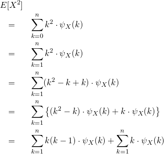 \begin{eqnarray*} &E[X^2]&\\ &=& \sum_{k=0}^{n} k^2 \cdot \psi_X (k)\\ &=& \sum_{k=1}^{n} k^2 \cdot \psi_X (k)\\ &=& \sum_{k=1}^{n} (k^2 -k +k) \cdot \psi_X (k)\\ &=& \sum_{k=1}^{n} \left\{(k^2 -k) \cdot \psi_X (k) +  k \cdot \psi_X (k) \right\} \\ &=& \sum_{k=1}^{n} k(k -1) \cdot \psi_X (k) + \sum_{k=1}^{n} k \cdot \psi_X (k)\\ \end{eqnarray*}